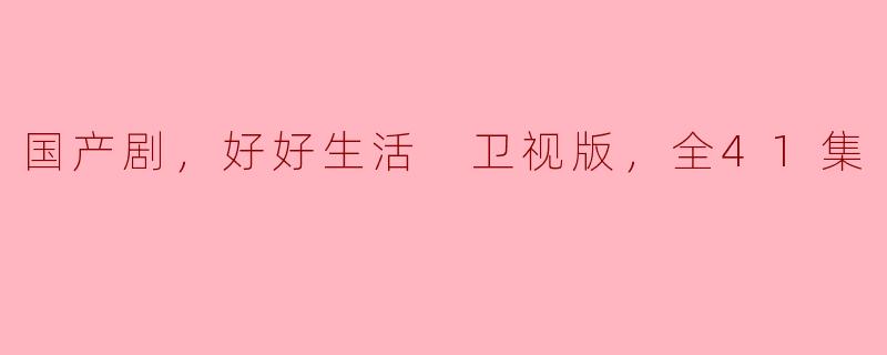 国产剧，好好生活 卫视版，全41集